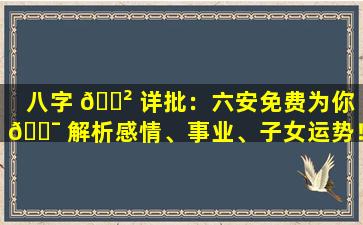 八字 🌲 详批：六安免费为你 🐯 解析感情、事业、子女运势！
